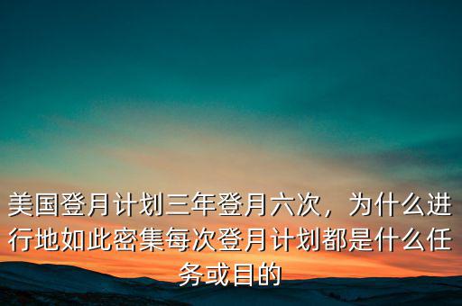 美國(guó)登月計(jì)劃三年登月六次，為什么進(jìn)行地如此密集每次登月計(jì)劃都是什么任務(wù)或目的
