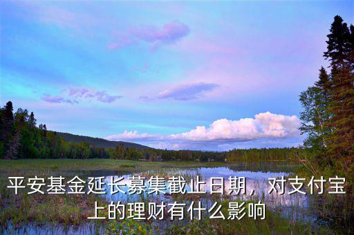 平安基金延長(zhǎng)募集截止日期，對(duì)支付寶上的理財(cái)有什么影響
