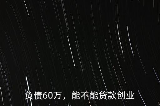 負債60萬，能不能貸款創(chuàng)業(yè)