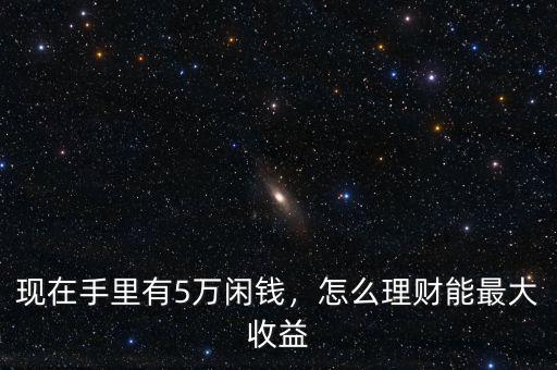 現(xiàn)在手里有5萬閑錢，怎么理財能最大收益