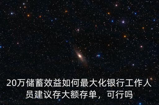 20萬儲(chǔ)蓄效益如何最大化銀行工作人員建議存大額存單，可行嗎