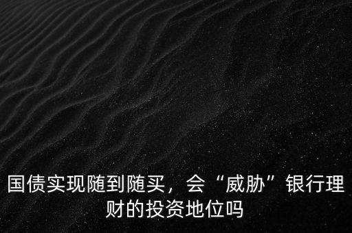 國債實現(xiàn)隨到隨買，會“威脅”銀行理財?shù)耐顿Y地位嗎