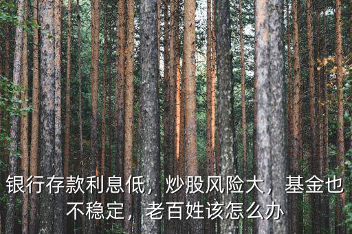 銀行存款利息低，炒股風(fēng)險(xiǎn)大，基金也不穩(wěn)定，老百姓該怎么辦