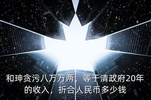和珅貪污八萬萬兩，等于清政府20年的收入，折合人民幣多少錢