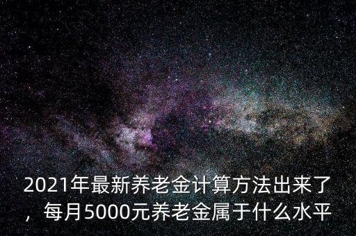 2021年最新養(yǎng)老金計算方法出來了，每月5000元養(yǎng)老金屬于什么水平