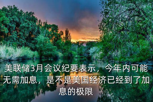 美聯(lián)儲3月會議紀要表示，今年內(nèi)可能無需加息，是不是美國經(jīng)濟已經(jīng)到了加息的極限