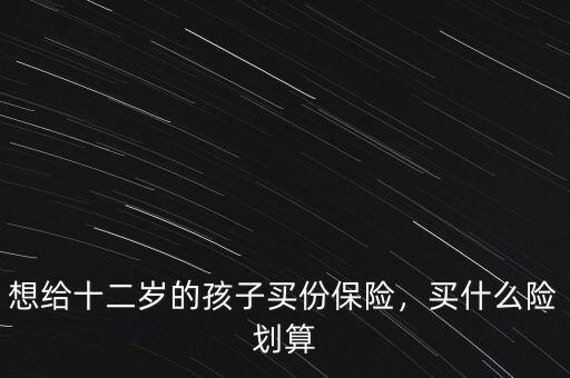 想給十二歲的孩子買份保險(xiǎn)，買什么險(xiǎn)劃算