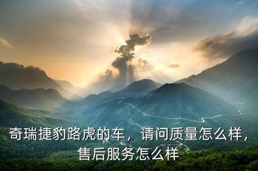 奇瑞捷豹路虎的車，請(qǐng)問(wèn)質(zhì)量怎么樣，售后服務(wù)怎么樣