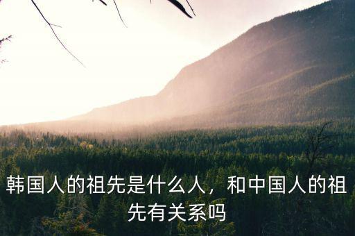 韓國(guó)人的祖先是什么人，和中國(guó)人的祖先有關(guān)系嗎