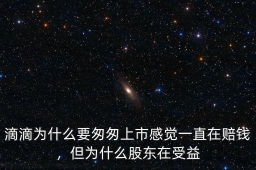 滴滴為什么要匆匆上市感覺(jué)一直在賠錢(qián)，但為什么股東在受益