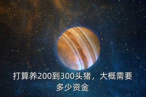 打算養(yǎng)200到300頭豬，大概需要多少資金