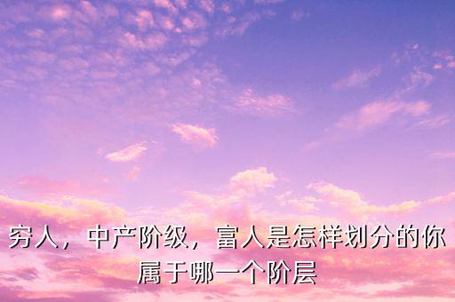 窮人，中產(chǎn)階級(jí)，富人是怎樣劃分的你屬于哪一個(gè)階層