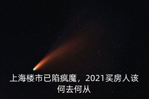 上海樓市已陷瘋魔，2021買房人該何去何從