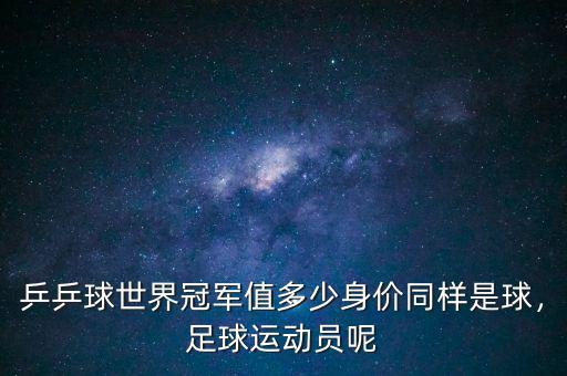 乒乒球世界冠軍值多少身價同樣是球，足球運動員呢