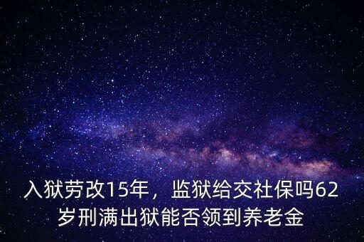 入獄勞改15年，監(jiān)獄給交社保嗎62歲刑滿出獄能否領(lǐng)到養(yǎng)老金