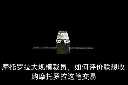 摩托羅拉大規(guī)模裁員，如何評(píng)價(jià)聯(lián)想收購(gòu)摩托羅拉這筆交易