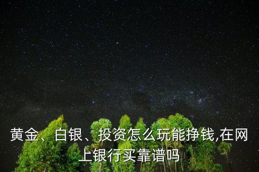 黃金、白銀、投資怎么玩能掙錢,在網(wǎng)上銀行買靠譜嗎