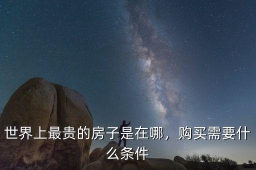 世界上最貴的房子是在哪，購(gòu)買(mǎi)需要什么條件