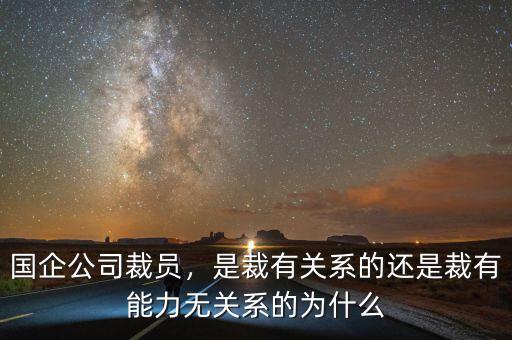 國企公司裁員，是裁有關系的還是裁有能力無關系的為什么