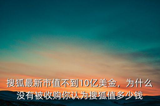 搜狐最新市值不到10億美金，為什么沒有被收購你認為搜狐值多少錢
