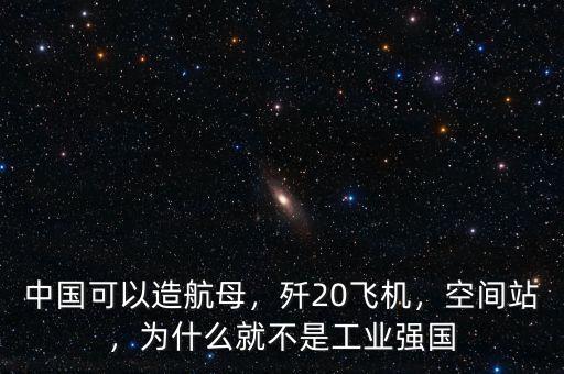 中國可以造航母，殲20飛機(jī)，空間站，為什么就不是工業(yè)強(qiáng)國
