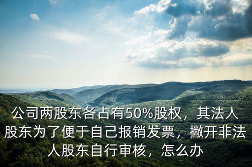 公司兩股東各占有50%股權(quán)，其法人股東為了便于自己報銷發(fā)票，撇開非法人股東自行審核，怎么辦