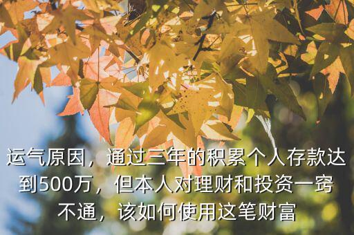 運(yùn)氣原因，通過三年的積累個人存款達(dá)到500萬，但本人對理財(cái)和投資一竅不通，該如何使用這筆財(cái)富