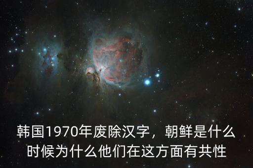 韓國1970年廢除漢字，朝鮮是什么時候為什么他們在這方面有共性