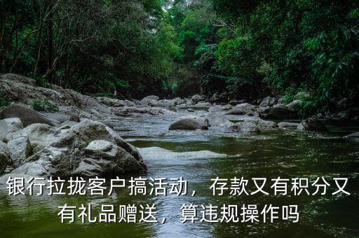 銀行拉攏客戶搞活動(dòng)，存款又有積分又有禮品贈(zèng)送，算違規(guī)操作嗎