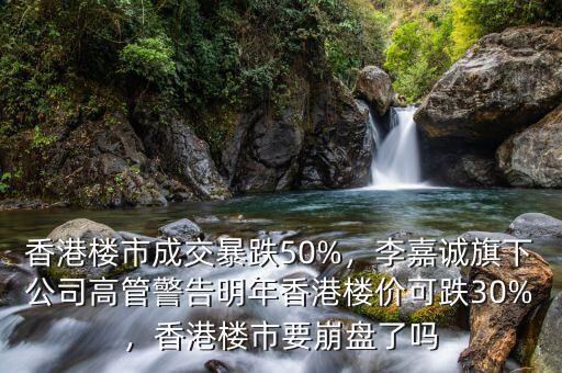 香港樓市成交暴跌50%，李嘉誠(chéng)旗下公司高管警告明年香港樓價(jià)可跌30%，香港樓市要崩盤(pán)了嗎