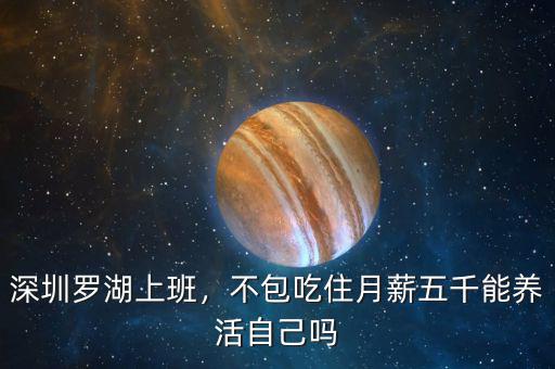 深圳羅湖上班，不包吃住月薪五千能養(yǎng)活自己?jiǎn)? class=