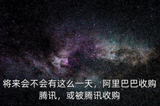 將來(lái)會(huì)不會(huì)有這么一天，阿里巴巴收購(gòu)騰訊，或被騰訊收購(gòu)