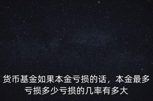 貨幣基金如果本金虧損的話，本金最多虧損多少虧損的幾率有多大