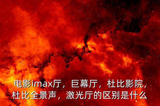 電影imax廳，巨幕廳，杜比影院，杜比全景聲，激光廳的區(qū)別是什么