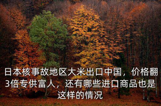 日本核事故地區(qū)大米出口中國，價格翻3倍專供富人，還有哪些進(jìn)口商品也是這樣的情況