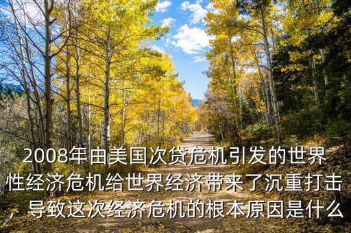 2008年由美國次貸危機引發(fā)的世界性經(jīng)濟危機給世界經(jīng)濟帶來了沉重打擊，導致這次經(jīng)濟危機的根本原因是什么