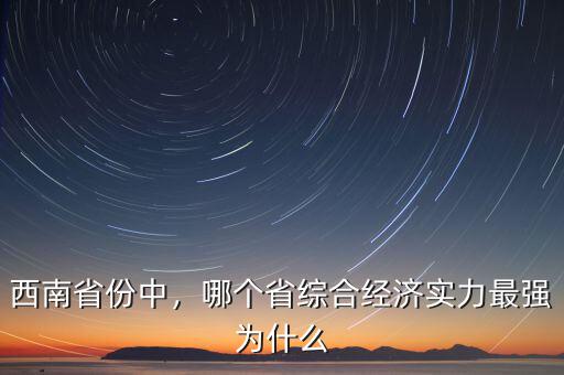 西南省份中，哪個(gè)省綜合經(jīng)濟(jì)實(shí)力最強(qiáng)為什么