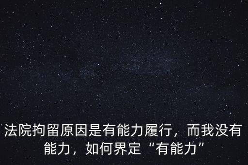 法院拘留原因是有能力履行，而我沒(méi)有能力，如何界定“有能力”