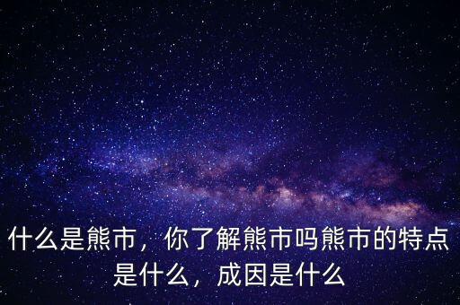 什么是熊市，你了解熊市嗎熊市的特點是什么，成因是什么