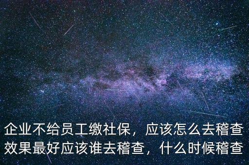 企業(yè)不給員工繳社保，應(yīng)該怎么去稽查效果最好應(yīng)該誰去稽查，什么時(shí)候稽查