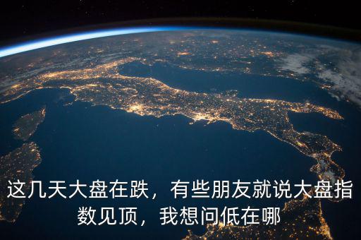 這幾天大盤在跌，有些朋友就說大盤指數(shù)見頂，我想問低在哪