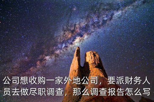 公司想收購(gòu)一家外地公司，要派財(cái)務(wù)人員去做盡職調(diào)查，那么調(diào)查報(bào)告怎么寫
