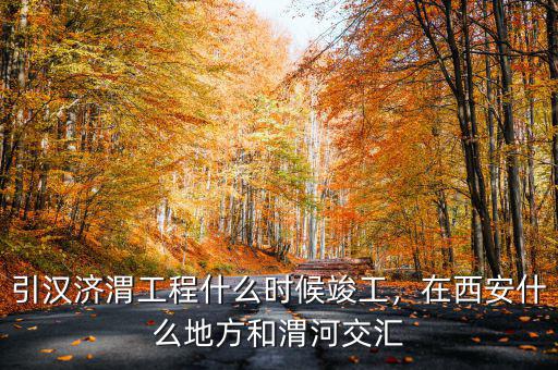 引漢濟渭工程什么時候竣工，在西安什么地方和渭河交匯