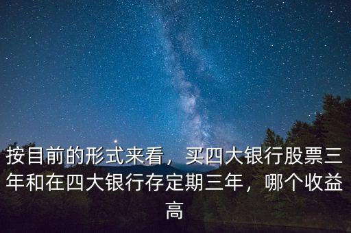 按目前的形式來(lái)看，買四大銀行股票三年和在四大銀行存定期三年，哪個(gè)收益高