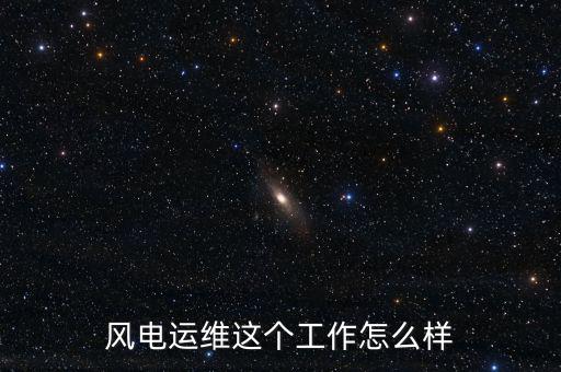 風(fēng)電運(yùn)維這個工作怎么樣