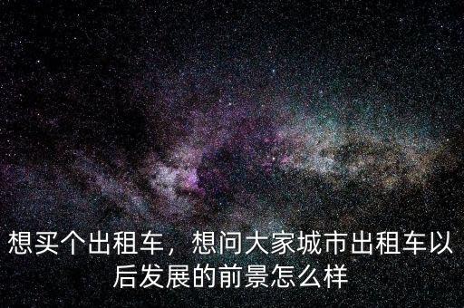 想買個出租車，想問大家城市出租車以后發(fā)展的前景怎么樣