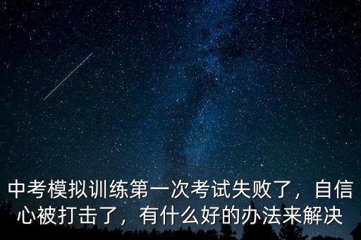 中考模擬訓(xùn)練第一次考試失敗了，自信心被打擊了，有什么好的辦法來解決