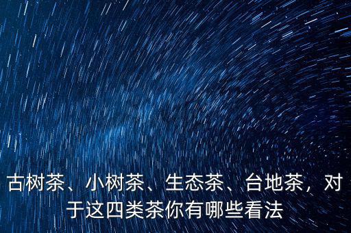 古樹茶、小樹茶、生態(tài)茶、臺地茶，對于這四類茶你有哪些看法