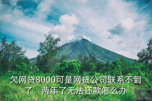 欠網(wǎng)貸8000可是網(wǎng)貸公司聯(lián)系不到了，兩年了無法還款怎么辦