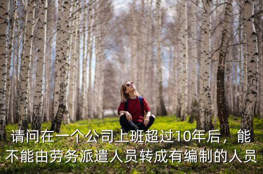 請問在一個(gè)公司上班超過10年后，能不能由勞務(wù)派遣人員轉(zhuǎn)成有編制的人員